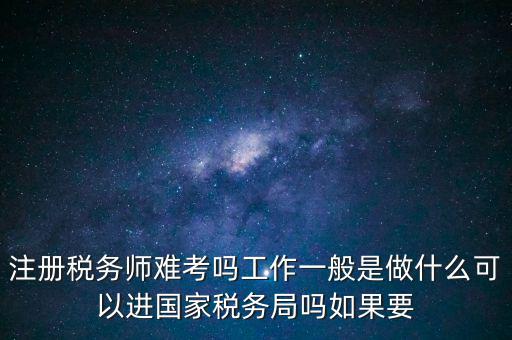 注冊稅務(wù)師難考嗎工作一般是做什么可以進(jìn)國家稅務(wù)局嗎如果要