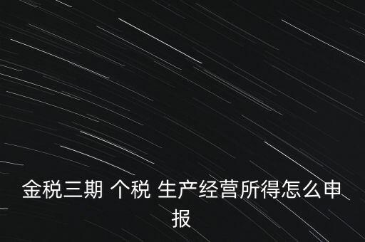 個(gè)稅如何在金稅三期報(bào)，金稅三期 個(gè)稅 生產(chǎn)經(jīng)營(yíng)所得怎么申報(bào)