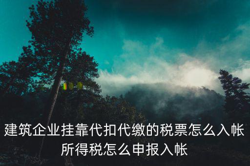 建筑企業(yè)掛靠代扣代繳的稅票怎么入帳所得稅怎么申報(bào)入帳