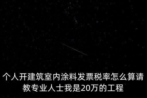 個人開建筑室內(nèi)涂料發(fā)票稅率怎么算請教專業(yè)人士我是20萬的工程