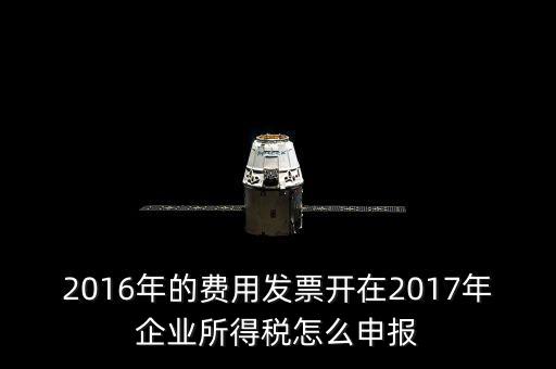 2016年的費(fèi)用發(fā)票開在2017年企業(yè)所得稅怎么申報