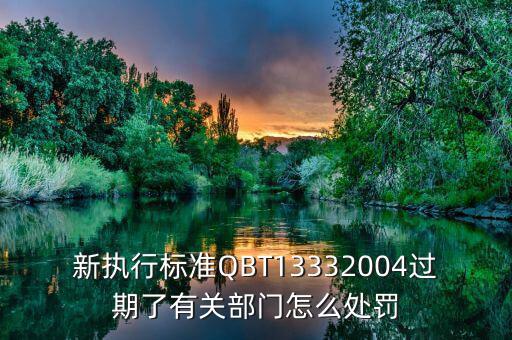 新執(zhí)行標(biāo)準(zhǔn)QBT13332004過期了有關(guān)部門怎么處罰