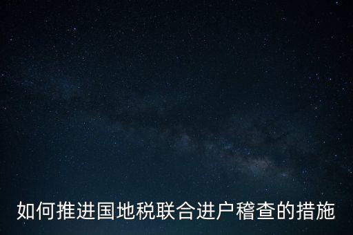 如何開展國地聯(lián)合辦稅，如何推進國地稅聯(lián)合進戶稽查的措施