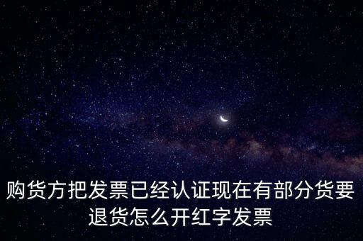 普通發(fā)票退貨如何沖紅，購貨方把發(fā)票已經(jīng)認證現(xiàn)在有部分貨要退貨怎么開紅字發(fā)票