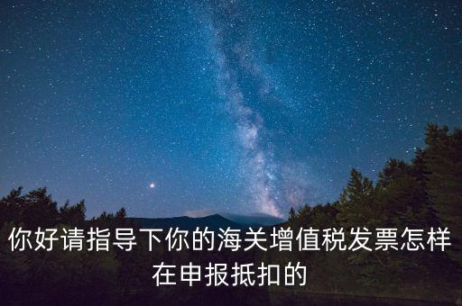 你好請指導下你的海關增值稅發(fā)票怎樣在申報抵扣的