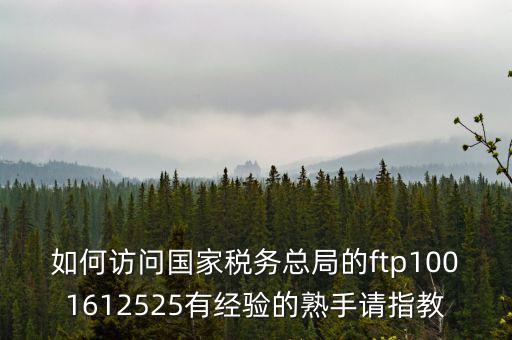 如何訪(fǎng)問(wèn)國(guó)家稅務(wù)總局的ftp1001612525有經(jīng)驗(yàn)的熟手請(qǐng)指教