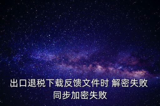 出口退稅下載反饋文件時(shí) 解密失敗 同步加密失敗