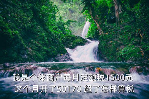 我是個(gè)體商戶每月定額稅1500元 這個(gè)月開(kāi)了50170 超了怎樣算稅