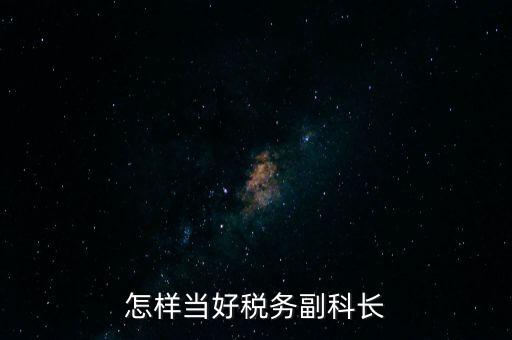 怎樣當(dāng)好稅務(wù)副科長(zhǎng)