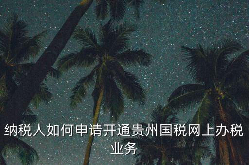 納稅人如何申請(qǐng)開通貴州國(guó)稅網(wǎng)上辦稅業(yè)務(wù)