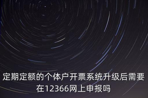 定期定額如何申報，定期定額的個體戶開票系統(tǒng)升級后需要在12366網(wǎng)上申報嗎