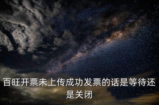 百旺開票未上傳成功發(fā)票的話是等待還是關(guān)閉