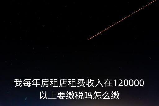 我每年房租店租費收入在120000以上要繳稅嗎怎么繳