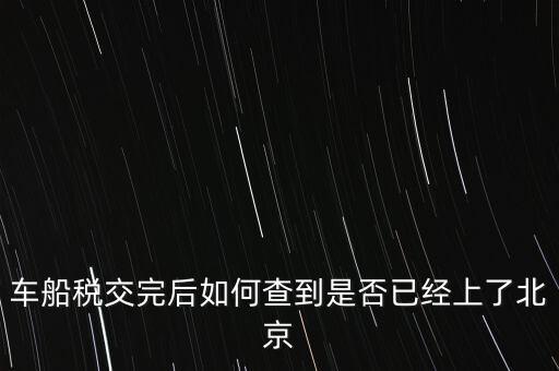 北京車船稅如何查詢，北京車船使用稅怎么查詢?nèi)ツ膫€網(wǎng)站