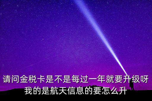 請問金稅卡是不是每過一年就要升級(jí)呀我的是航天信息的要怎么升