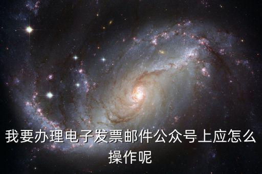 我要辦理電子發(fā)票郵件公眾號(hào)上應(yīng)怎么操作呢