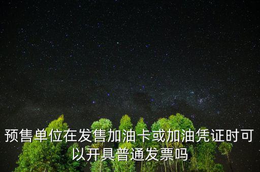 預(yù)售卡如何開票，預(yù)售單位在發(fā)售加油卡或加油憑證時可以開具普通發(fā)票嗎