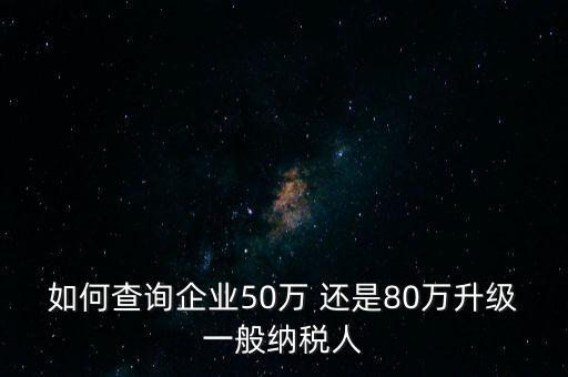 如何查詢企業(yè)50萬(wàn) 還是80萬(wàn)升級(jí)一般納稅人