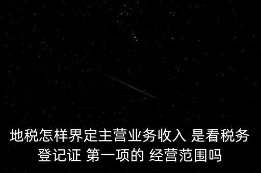 地稅怎樣界定主營業(yè)務(wù)收入 是看稅務(wù)登記證 第一項的 經(jīng)營范圍嗎