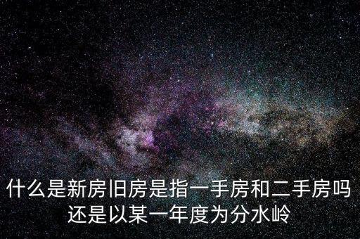 開發(fā)企業(yè)的新房與舊房如何界定，什么是新房舊房是指一手房和二手房嗎還是以某一年度為分水嶺