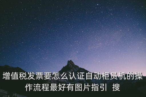 增值稅發(fā)票要怎么認證自動柜員機的操作流程最好有圖片指引  搜