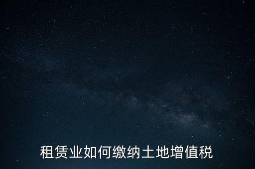 土地租賃如何繳增值稅，稅法規(guī)定租賃土地怎樣交土地增值稅