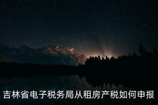 吉林省電子稅務(wù)局從租房產(chǎn)稅如何申報