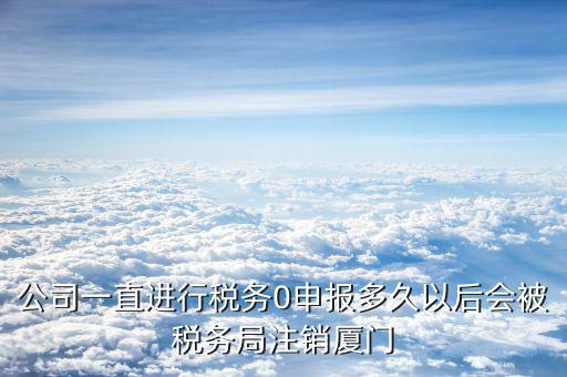 公司一直進行稅務(wù)0申報多久以后會被稅務(wù)局注銷廈門