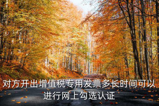 對方開出增值稅專用發(fā)票多長時間可以進行網(wǎng)上勾選認證