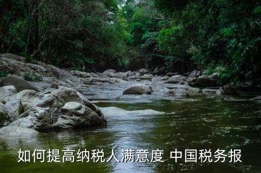 如何提高納稅人滿意度 中國稅務報