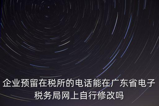 深圳如何修改在稅局的電話，如何變更企業(yè)在國稅局地稅局登記的電話打電話變更說在網(wǎng)上變更怎么