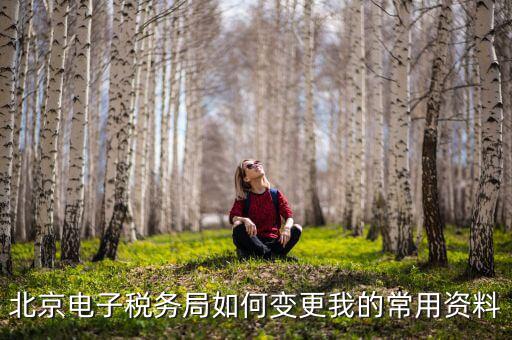 如何在北京納稅人網(wǎng)變更信息，北京電子稅務(wù)局如何變更我的常用資料