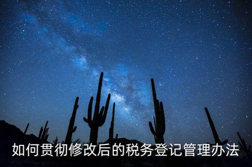 如何完善稅務(wù)登記制度，如何貫徹修改后的稅務(wù)登記管理辦法