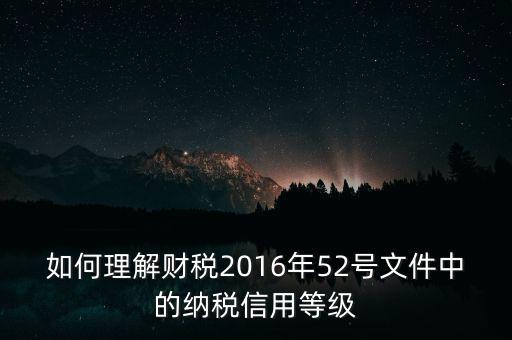 如何理解財稅2016年52號文件中的納稅信用等級