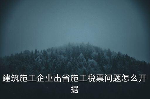 建筑施工企業(yè)出省施工稅票問題怎么開據(jù)