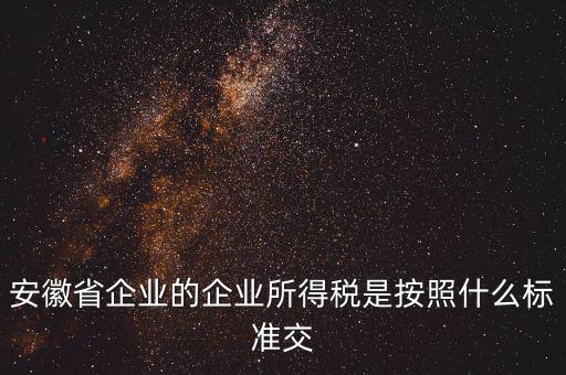 安徽省企業(yè)的企業(yè)所得稅是按照什么標準交