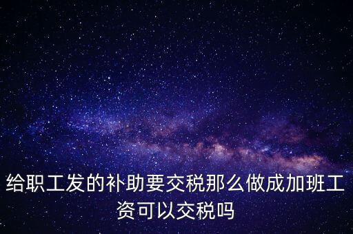 給職工發(fā)的補助要交稅那么做成加班工資可以交稅嗎