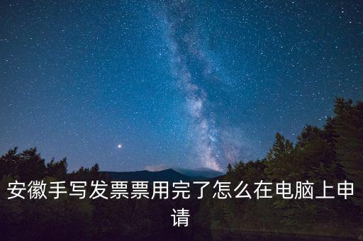 安徽手寫發(fā)票票用完了怎么在電腦上申請