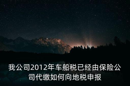 保險費車船稅如何申報，我公司2012年車船稅已經(jīng)由保險公司代繳如何向地稅申報