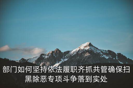 部門如何堅持依法履職齊抓共管確保掃黑除惡專項斗爭落到實處