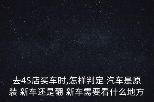 去4S店買車時,怎樣判定 汽車是原裝 新車還是翻 新車需要看什么地方