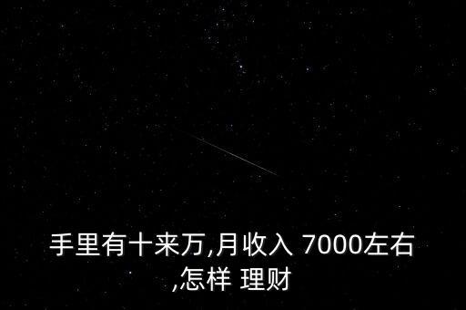 手里有十來萬,月收入 7000左右,怎樣 理財