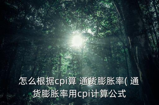 怎么根據(jù)cpi算 通貨膨脹率( 通貨膨脹率用cpi計算公式