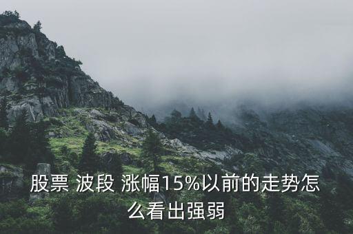 股票 波段 漲幅15%以前的走勢(shì)怎么看出強(qiáng)弱