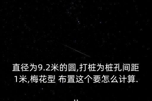 直徑為9.2米的圓,打樁為樁孔間距1米,梅花型 布置這個(gè)要怎么計(jì)算...