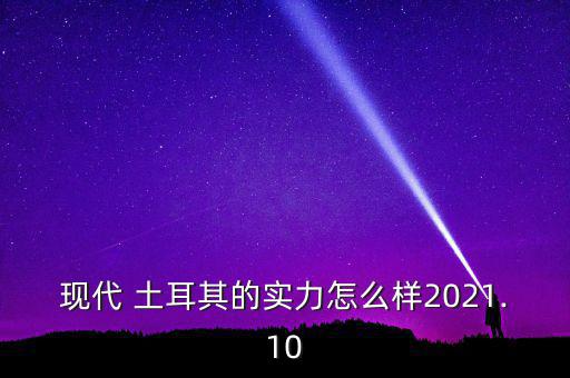 現(xiàn)代 土耳其的實(shí)力怎么樣2021.10