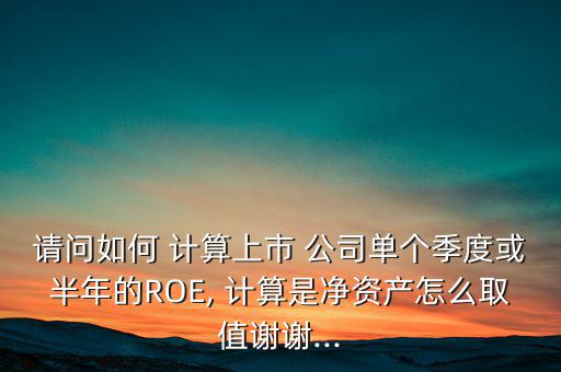 請(qǐng)問如何 計(jì)算上市 公司單個(gè)季度或半年的ROE, 計(jì)算是凈資產(chǎn)怎么取值謝謝...