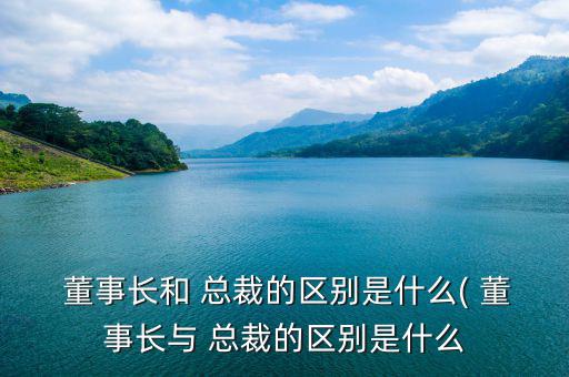  董事長(zhǎng)和 總裁的區(qū)別是什么( 董事長(zhǎng)與 總裁的區(qū)別是什么