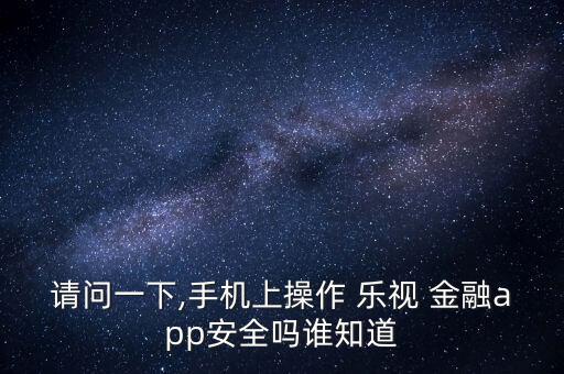 請問一下,手機(jī)上操作 樂視 金融app安全嗎誰知道