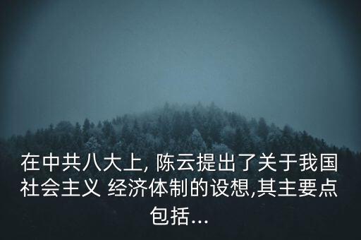 在中共八大上, 陳云提出了關于我國社會主義 經濟體制的設想,其主要點包括...